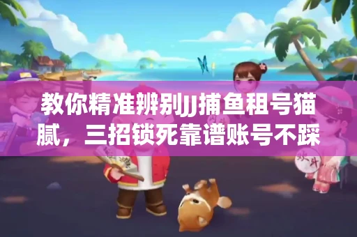 教你精准辨别JJ捕鱼租号猫腻，三招锁死靠谱账号不踩坑