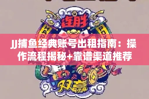 JJ捕鱼经典账号出租指南：操作流程揭秘+靠谱渠道推荐！