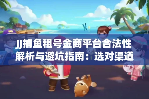 JJ捕鱼租号金商平台合法性解析与避坑指南：选对渠道才能安心赚钱