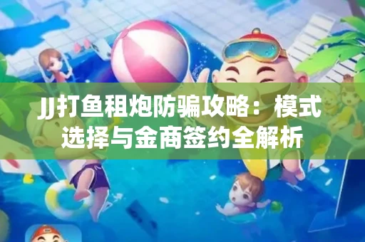 JJ打鱼租炮防骗攻略：模式选择与金商签约全解析