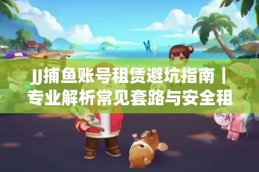 JJ捕鱼账号租赁避坑指南｜专业解析常见套路与安全租号法则