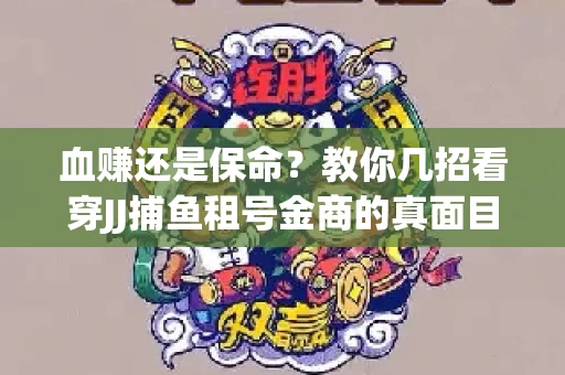 血赚还是保命？教你几招看穿JJ捕鱼租号金商的真面目