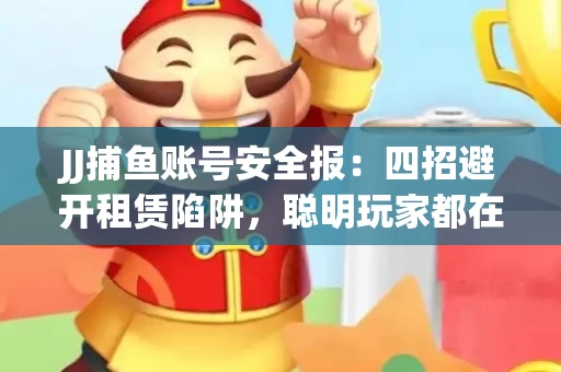 JJ捕鱼账号安全报：四招避开租赁陷阱，聪明玩家都在做