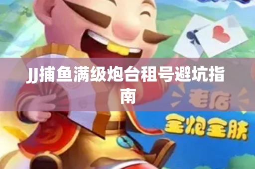 JJ捕鱼满级炮台租号避坑指南
