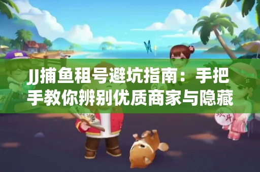 JJ捕鱼租号避坑指南：手把手教你辨别优质商家与隐藏风险