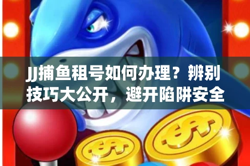 JJ捕鱼租号如何办理？辨别技巧大公开，避开陷阱安全玩