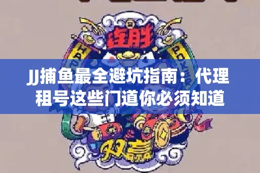JJ捕鱼最全避坑指南：代理租号这些门道你必须知道