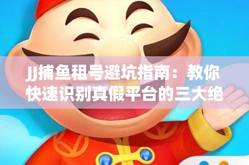 JJ捕鱼租号避坑指南：教你快速识别真假平台的三大绝招
