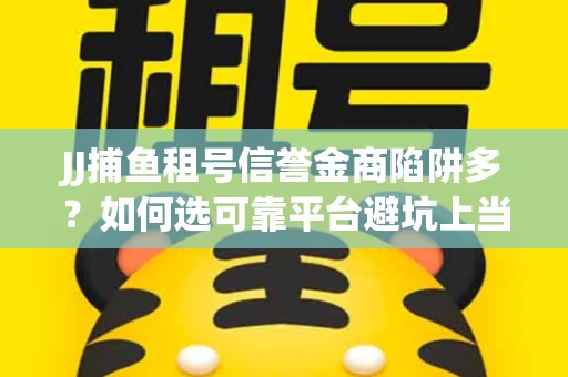 JJ捕鱼租号信誉金商陷阱多？如何选可靠平台避坑上当？