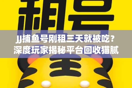 JJ捕鱼号刚租三天就被吃？深度玩家揭秘平台回收猫腻！