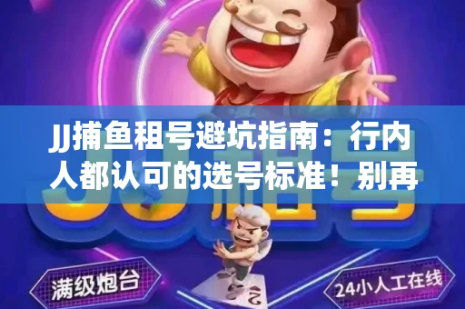 JJ捕鱼租号避坑指南：行内人都认可的选号标准！别再踩雷