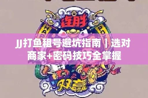 JJ打鱼租号避坑指南｜选对商家+密码技巧全掌握
