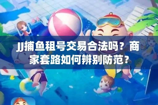 JJ捕鱼租号交易合法吗？商家套路如何辨别防范？