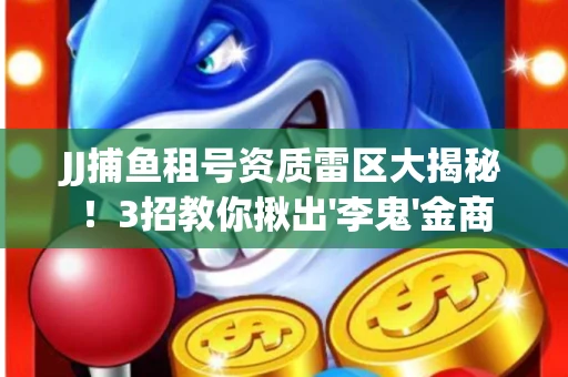 JJ捕鱼租号资质雷区大揭秘！3招教你揪出'李鬼'金商