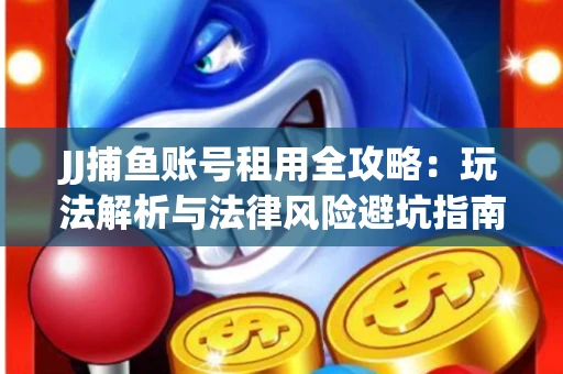 JJ捕鱼账号租用全攻略：玩法解析与法律风险避坑指南