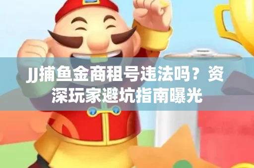 JJ捕鱼金商租号违法吗？资深玩家避坑指南曝光
