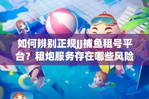 如何辨别正规JJ捕鱼租号平台？租炮服务存在哪些风险暗示及解决方案？