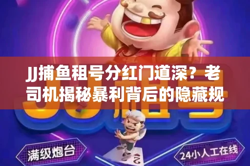 JJ捕鱼租号分红门道深？老司机揭秘暴利背后的隐藏规则