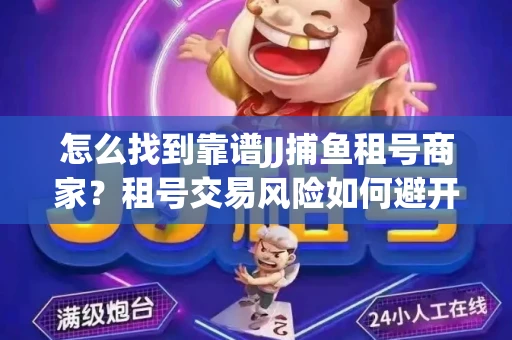 怎么找到靠谱JJ捕鱼租号商家？租号交易风险如何避开？选择技巧收好！