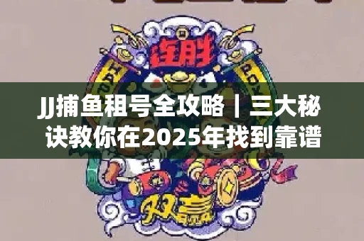 JJ捕鱼租号全攻略｜三大秘诀教你在2025年找到靠谱渠道