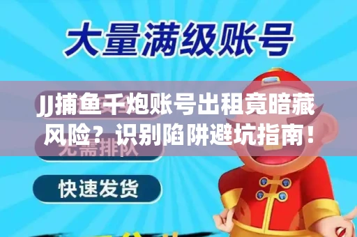JJ捕鱼千炮账号出租竟暗藏风险？识别陷阱避坑指南！