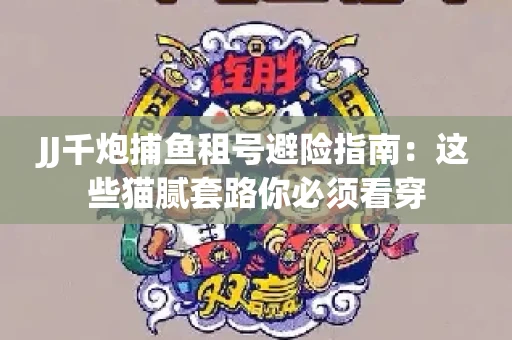 JJ千炮捕鱼租号避险指南：这些猫腻套路你必须看穿