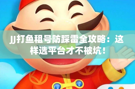 JJ打鱼租号防踩雷全攻略：这样选平台才不被坑！