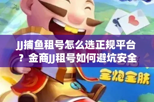 JJ捕鱼租号怎么选正规平台？金商JJ租号如何避坑安全交易？
