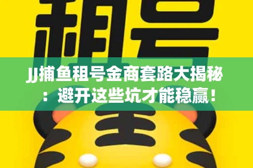 JJ捕鱼租号金商套路大揭秘：避开这些坑才能稳赢！