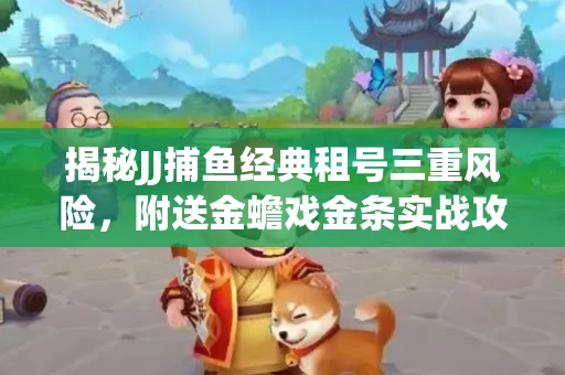 揭秘JJ捕鱼经典租号三重风险，附送金蟾戏金条实战攻略