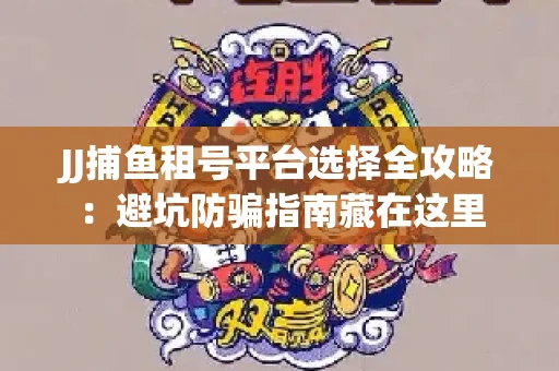 JJ捕鱼租号平台选择全攻略：避坑防骗指南藏在这里