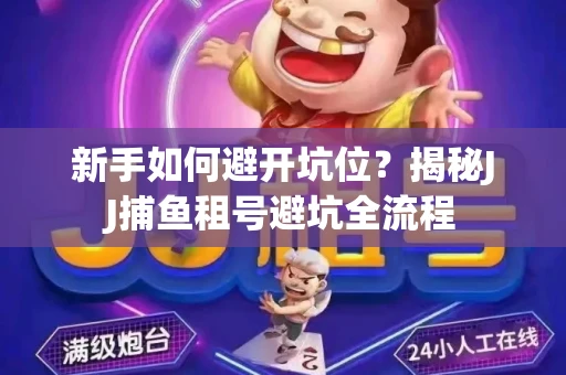 新手如何避开坑位？揭秘JJ捕鱼租号避坑全流程