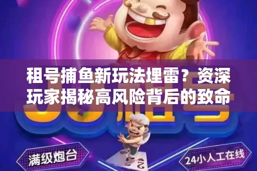 租号捕鱼新玩法埋雷？资深玩家揭秘高风险背后的致命漏洞
