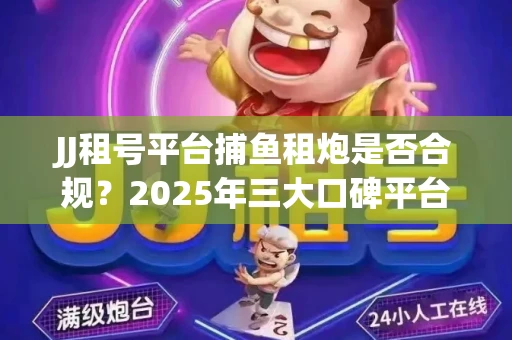 JJ租号平台捕鱼租炮是否合规？2025年三大口碑平台深度测评