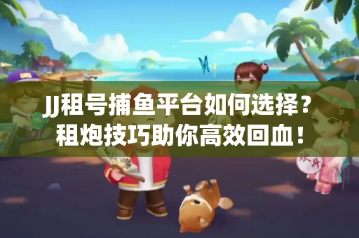 JJ租号捕鱼平台如何选择？租炮技巧助你高效回血！
