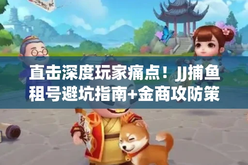 直击深度玩家痛点！JJ捕鱼租号避坑指南+金商攻防策略