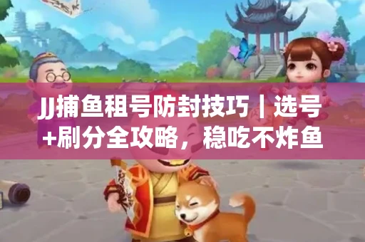 JJ捕鱼租号防封技巧|选号+刷分全攻略,稳吃不炸鱼! JJ捕鱼租号防封技巧|选号+刷分全攻略,稳吃不炸鱼!