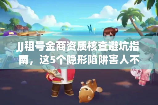 JJ租号金商资质核查避坑指南，这5个隐形陷阱害人不浅