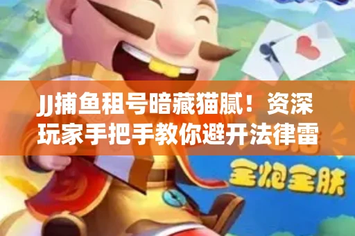 JJ捕鱼租号暗藏猫腻！资深玩家手把手教你避开法律雷区