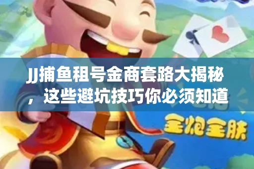 JJ捕鱼租号金商套路大揭秘，这些避坑技巧你必须知道！