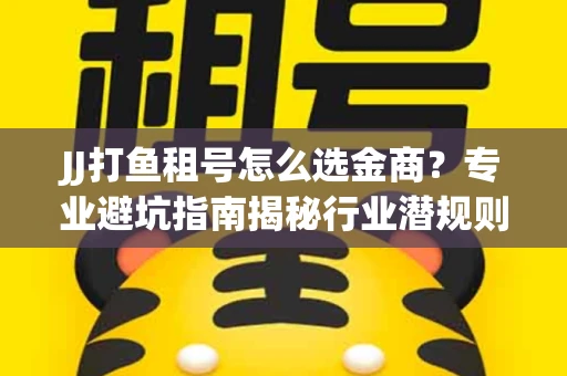 JJ打鱼租号怎么选金商？专业避坑指南揭秘行业潜规则