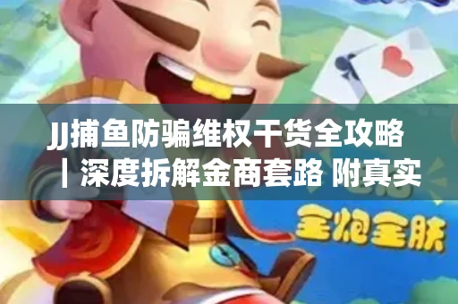 JJ捕鱼防骗维权干货全攻略｜深度拆解金商套路 附真实操作案例