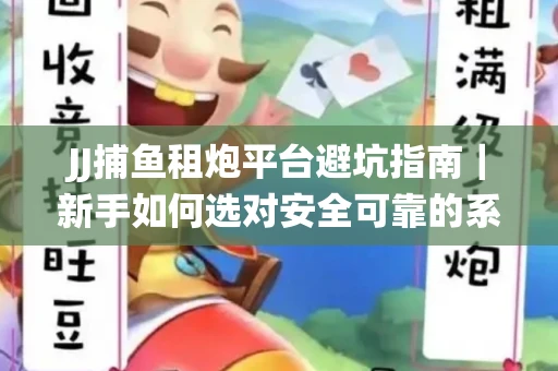 JJ捕鱼租炮平台避坑指南｜新手如何选对安全可靠的系统？