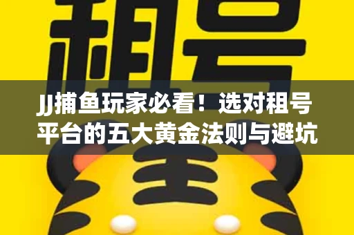 JJ捕鱼玩家必看！选对租号平台的五大黄金法则与避坑指南