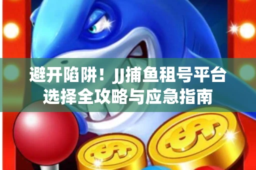 避开陷阱！JJ捕鱼租号平台选择全攻略与应急指南
