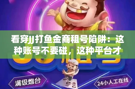 看穿JJ打鱼金商租号陷阱：这种账号不要碰，这种平台才靠谱